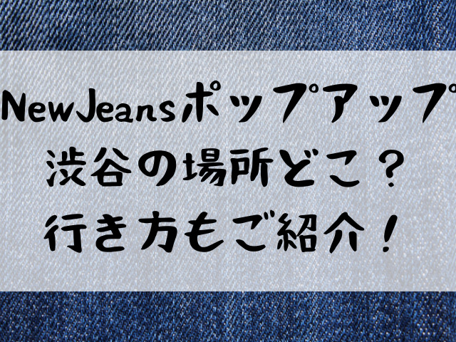NewJeansポップアップ渋谷場所どこ？行き方もご紹介！