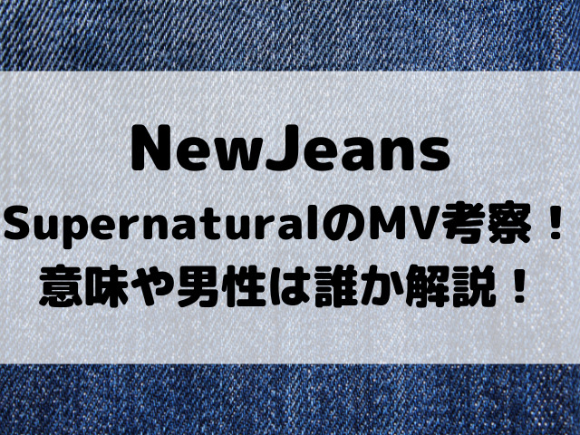 NewJeansSupernaturalのMV考察！意味や男性は誰か解説！