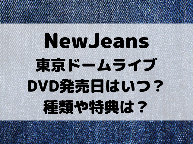 ニュージーンズ東京ドームライブDVD発売日はいつ？種類や特典は？