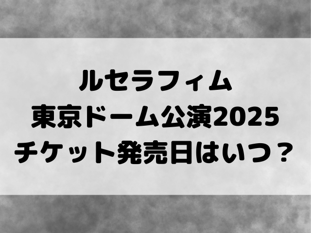 ルセラフィム東京ドーム2025チケット発売日はいつ？