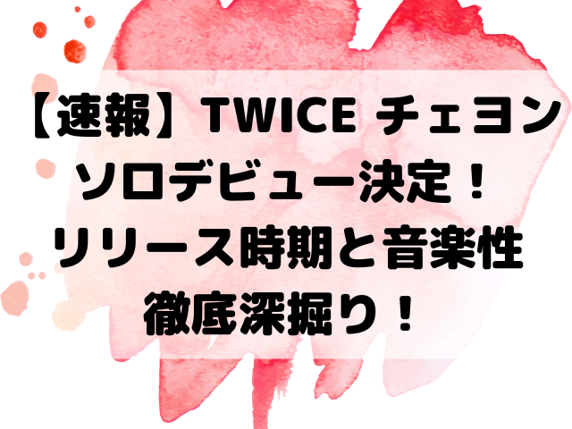 【速報】TWICE チェヨン、ついにソロデビュー決定！気になるリリース時期と音楽性、徹底深掘り！