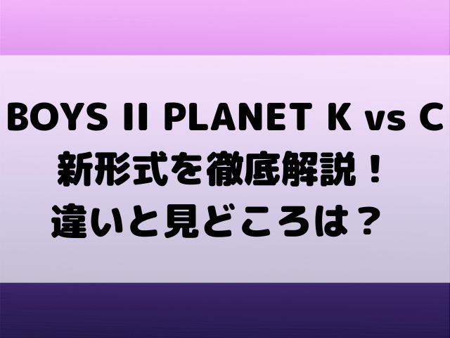 【BOYS II PLANET K vs C】新形式を徹底解説！違いと見どころは？ K-POP新時代の幕開け