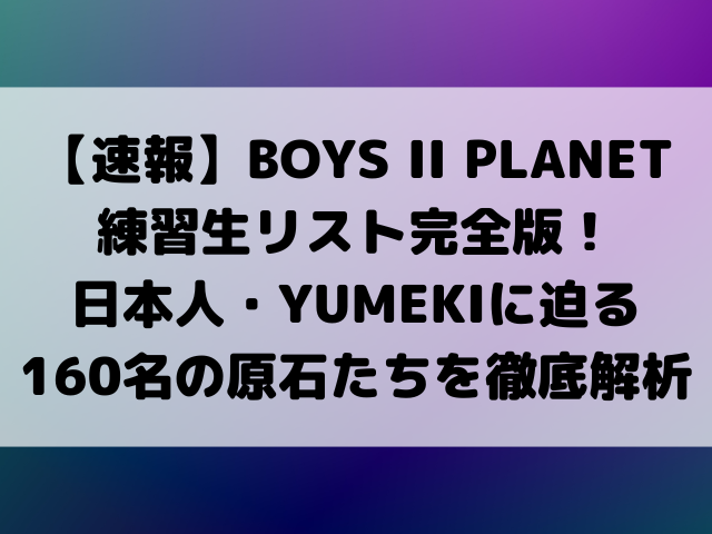 【速報】BOYS II PLANET練習生リスト完全版！日本人・YUMEKIに迫る KとC、約160名の原石たちを徹底解析
