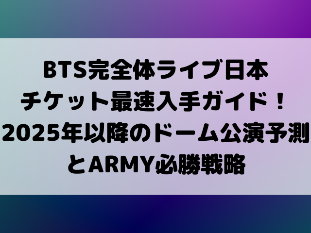 BTS完全体ライブ日本チケット最速入手ガイド！2025年以降のドーム公演予測とARMY必勝戦略