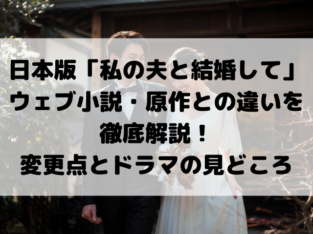 日本版「私の夫と結婚して」ウェブ小説・原作との違いを徹底解説！変更点とドラマの見どころ
