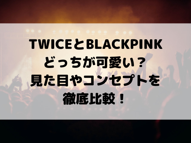 TWICEとBLACKPINKどっちが可愛い？見た目やコンセプトを徹底比較！