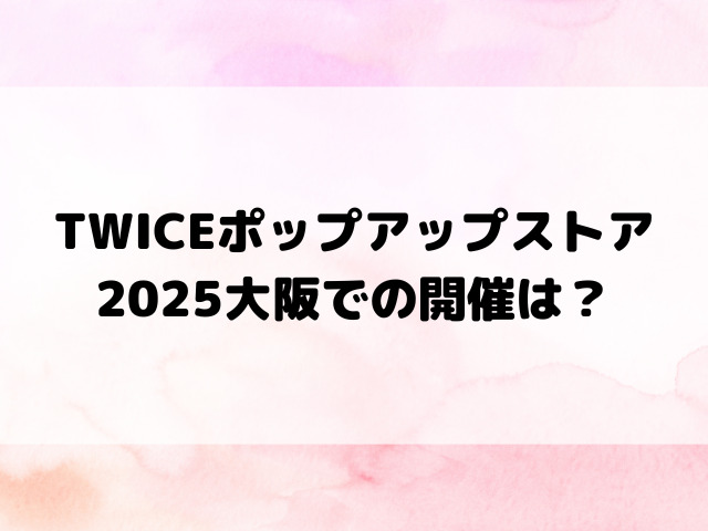 TWICEポップアップストア2025大阪での開催は？場所や行き方もご紹介！