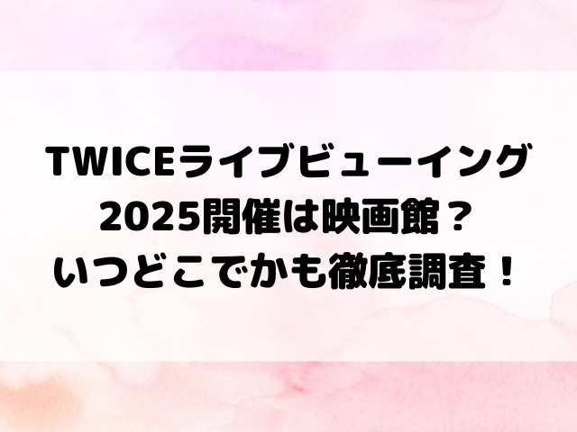 TWICEライブビューイング2025開催は映画館？いつどこでかも徹底調査！