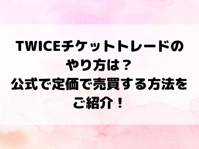 TWICEチケットトレードのやり方は？公式で定価で売買する方法をご紹介！