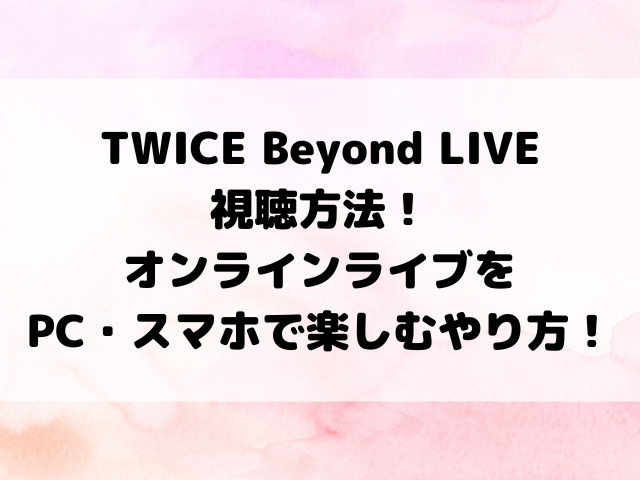 TWICE Beyond LIVE視聴方法！オンラインライブをPC・スマホで楽しむやり方！