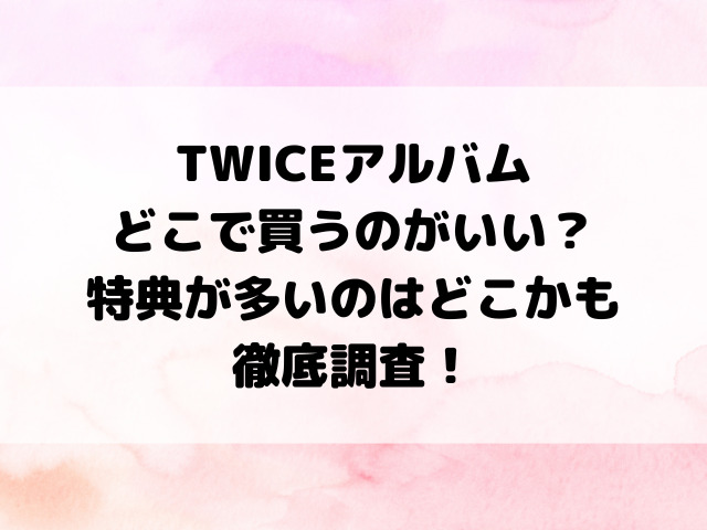 TWICEアルバムどこで買うのがいい？特典が多いのはどこかも徹底調査！