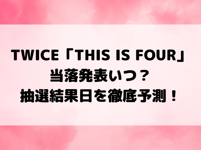 TWICE「THIS IS FOUR」当落発表いつ？抽選結果日を徹底予測！
