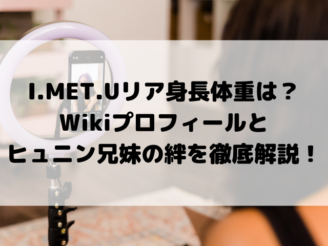 I.MET.Uリア身長体重は？Wikiプロフィールとヒュニン兄妹の絆を徹底解説！