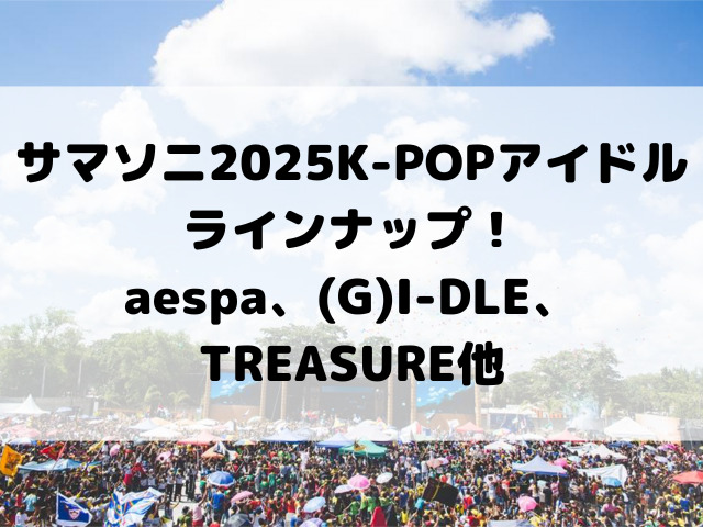 サマソニ2025K-POPアイドルラインナップ！aespa、(G)I-DLE、TREASURE他