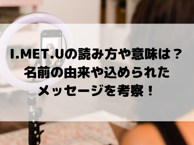I.MET.Uの読み方や意味は？名前の由来や込められたメッセージを考察！