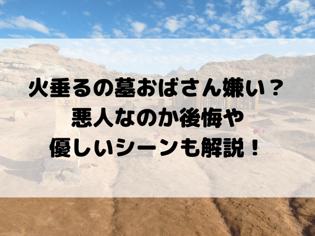 火垂るの墓おばさん嫌い？悪人なのか後悔や優しいシーンも解説！