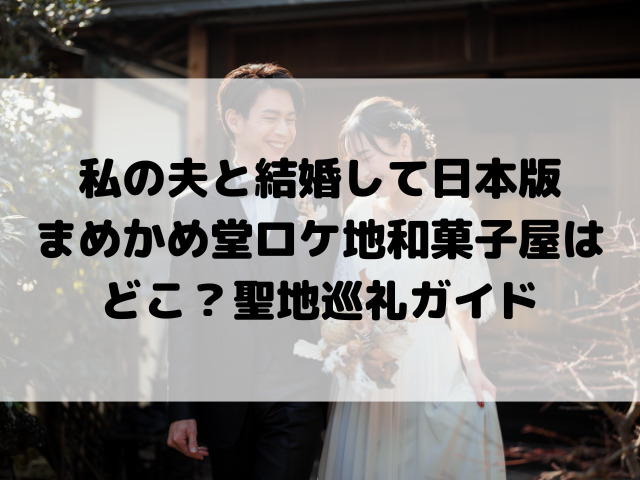 私の夫と結婚して日本版のまめかめ堂ロケ地和菓子屋はどこ？聖地巡礼ガイド
