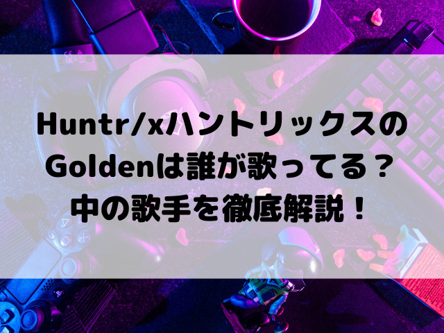 Huntr/xハントリックスのGoldenは誰が歌ってる？中の歌手を徹底解説！
