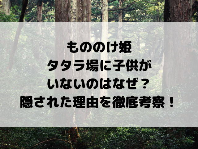 もののけ姫タタラ場に子供がいないのはなぜ？隠された理由を徹底考察！
