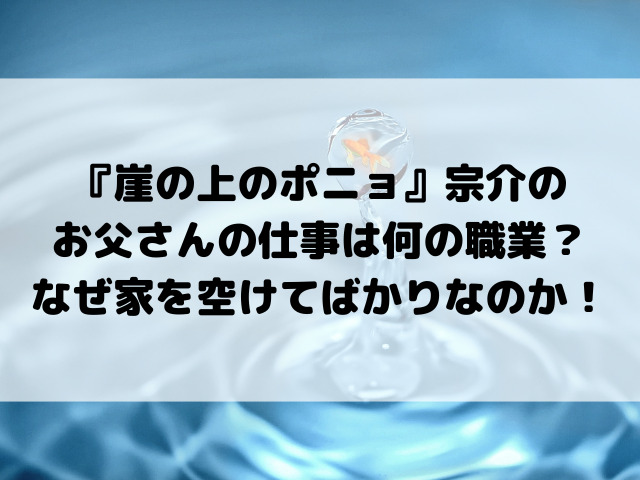 『崖の上のポニョ』宗介のお父さんの仕事は何の職業？なぜ家を空けてばかりなのか徹底考察