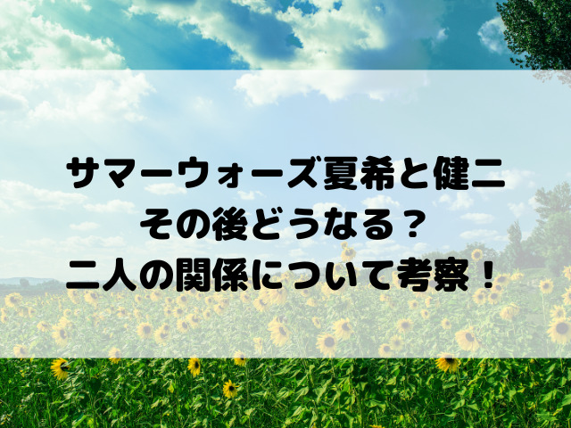 サマーウォーズ夏希と健二その後どうなる？二人の関係について考察！