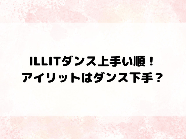 ILLITダンス上手い順！アイリットはダンス下手？徹底解説