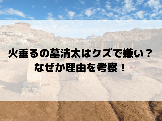 火垂るの墓清太はクズで嫌い？なぜか理由を考察！