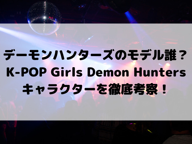 デーモンハンターズのモデルは誰？K-POPガールズデーモン・ハンターズキャラクターを徹底考察！