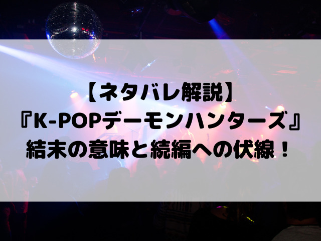 【ネタバレ解説】『K-POPデーモンハンターズ』結末の意味と続編への伏線を考察！