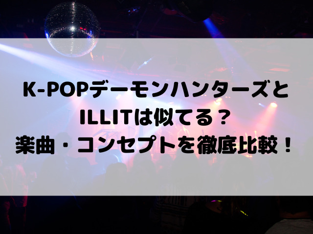K-POPデーモンハンターズとILLITは似てる？楽曲・コンセプトを徹底比較！