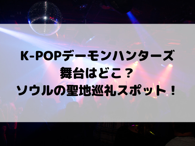 K-POPデーモンハンターズの舞台はどこ？ソウルの聖地巡礼スポットをご紹介！