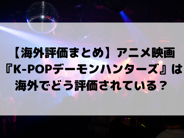 【海外評価まとめ】アニメ映画『K-POPデーモンハンターズ』は海外でどう評価されている？
