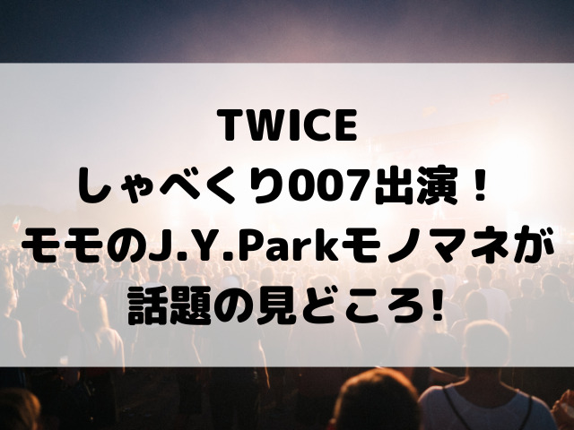 TWICEしゃべくり007出演！モモのJ.Y.Parkモノマネが話題の見どころ!