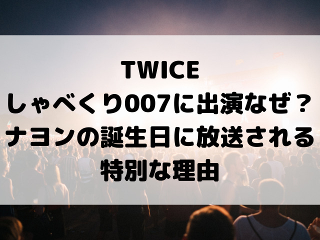 TWICEしゃべくり007に出演なぜ？ナヨンの誕生日に放送される特別な理由