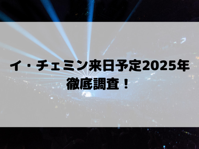 イ・チェミン来日予定2025年徹底調査！