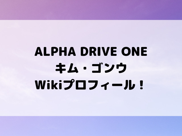ALPHA DRIVE ONE(ALD1)キム・ゴンウWikiプロフィール！身長MBTIやチームリーダーとしての活躍をご紹介！