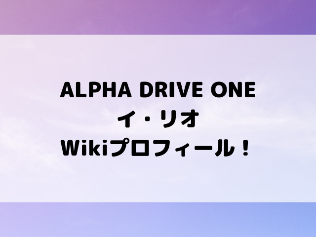 ALPHA DRIVE ONEイ・リオWikiプロフィール！身長MBTIや作詞作曲の才能をご紹介！