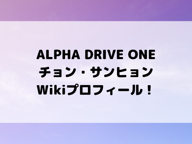 ALPHA DRIVE ONEチョン・サンヒョンWikiプロフィール！