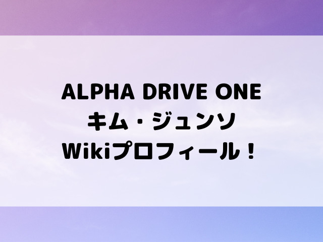 ALPHA DRIVE ONE（ALD1）キム・ジュンソWikiプロフィール！身長MBTIやグループでの活動をご紹介！