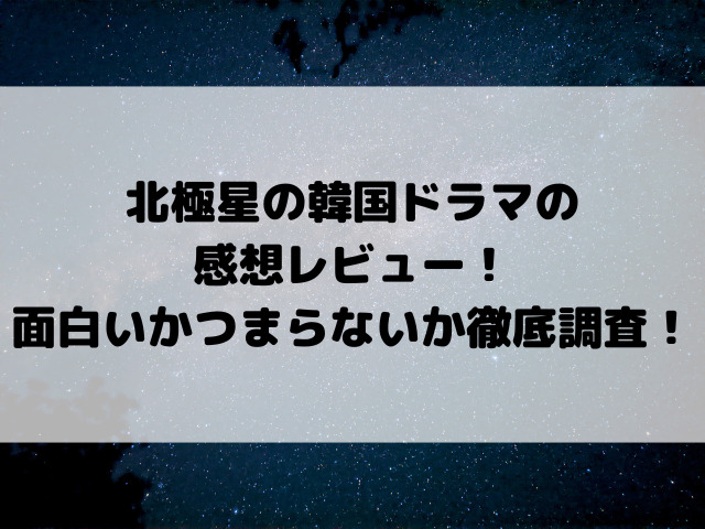 北極星の韓国ドラマの感想レビュー！面白いかつまらないか徹底調査！