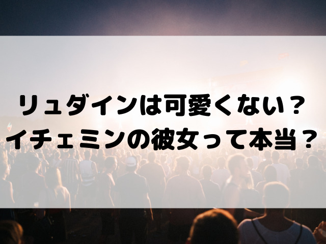 リュダインは可愛くない？イチェミンの彼女って本当？