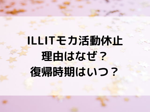 ILLITモカ活動休止理由はなぜ？復帰時期はいつ？