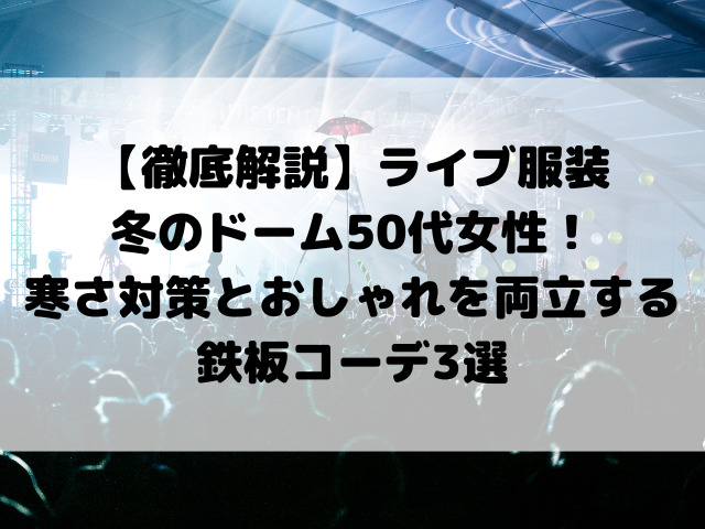 【徹底解説】ライブ服装冬のドーム50代女性！寒さ対策とおしゃれを両立する鉄板コーデ3選