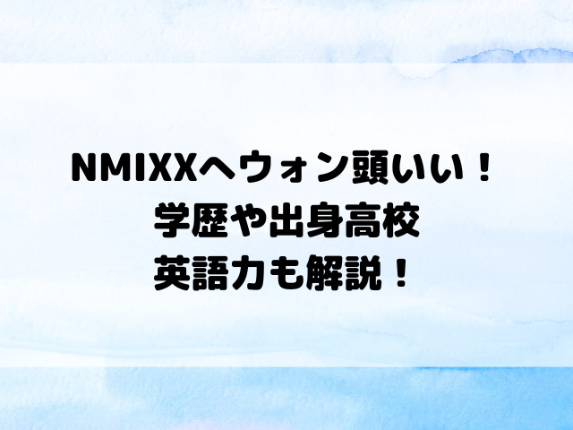 NMIXXへウォン頭いい！学歴や出身高校・英語力も解説！