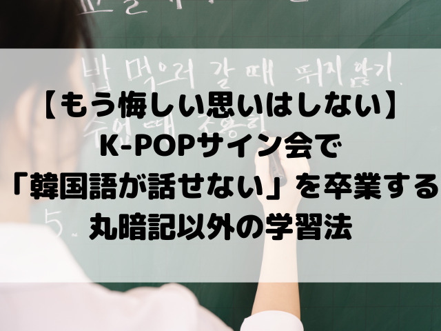 【もう悔しい思いはしない】K-POPサイン会で「韓国語が話せない」を卒業する丸暗記以外の学習法
