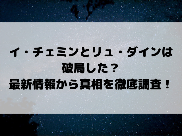 イ・チェミンとリュ・ダインは破局した？最新情報から真相を徹底調査！