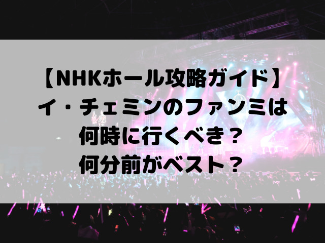 イ・チェミンのファンミは何時に行くべき?何分前がベスト?【NHKホール攻略ガイド】