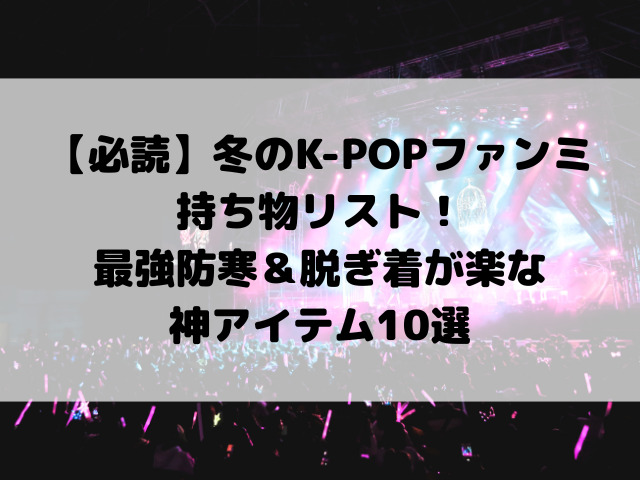 【必読】冬のK-POPファンミーティング持ち物リスト！最強防寒＆脱ぎ着が楽な神アイテム10選