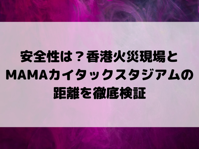 安全性は？ 香港火災現場とMAMA会場カイタックスタジアムの距離を徹底検証