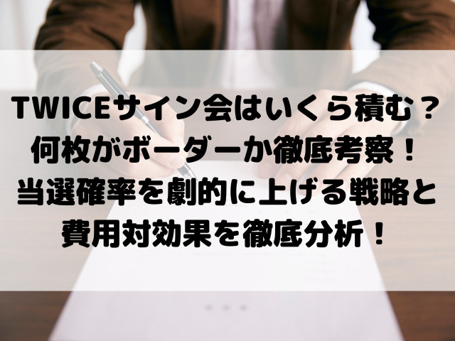 TWICEサイン会はいくら積む？何枚がボーダーか徹底考察！当選確率を劇的に上げる戦略と費用対効果を徹底分析！